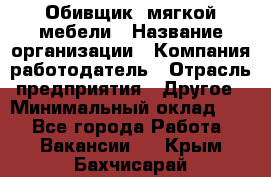 Обивщик. мягкой мебели › Название организации ­ Компания-работодатель › Отрасль предприятия ­ Другое › Минимальный оклад ­ 1 - Все города Работа » Вакансии   . Крым,Бахчисарай